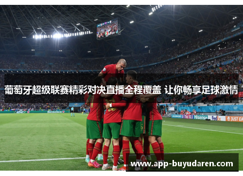 葡萄牙超级联赛精彩对决直播全程覆盖 让你畅享足球激情