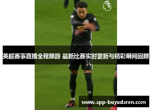 英超赛事直播全程跟踪 最新比赛实时更新与精彩瞬间回顾 英超赛事直播全程跟踪 最新比赛实时更新与精彩瞬间回顾