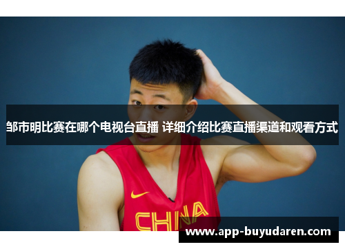 邹市明比赛在哪个电视台直播 详细介绍比赛直播渠道和观看方式